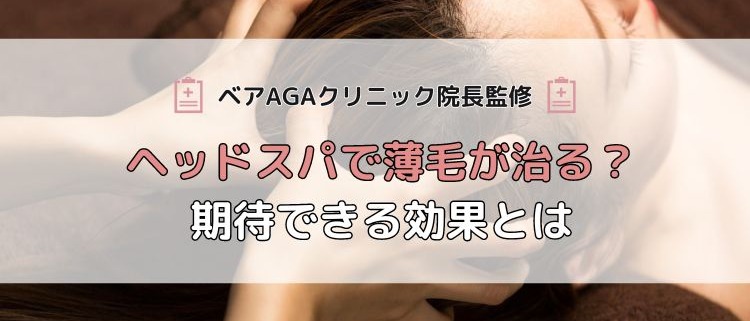 【ベアAGAクリニック院長監修】ヘッドスパで薄毛が治る？期待できる効果とは