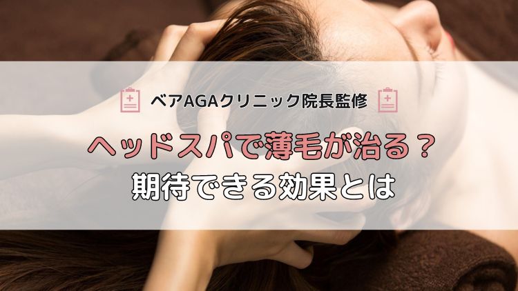 【ベアAGAクリニック院長監修】ヘッドスパで薄毛が治る?期待できる効果とは